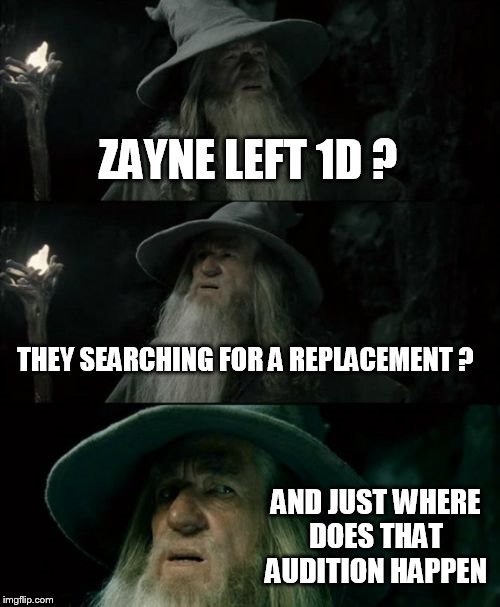 Confused Gandalf | ZAYNE LEFT 1D ? THEY SEARCHING FOR A REPLACEMENT ? AND JUST WHERE DOES THAT  AUDITION HAPPEN | image tagged in memes,confused gandalf | made w/ Imgflip meme maker