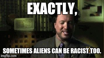 EXACTLY, SOMETIMES ALIENS CAN BE RACIST TOO. | made w/ Imgflip meme maker