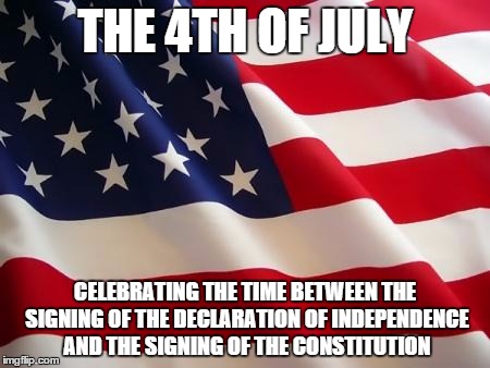 American flag | THE 4TH OF JULY CELEBRATING THE TIME BETWEEN THE SIGNING OF THE DECLARATION OF INDEPENDENCE AND THE SIGNING OF THE CONSTITUTION | image tagged in american flag | made w/ Imgflip meme maker