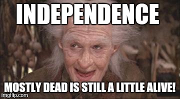 Princess Bride Miracle Max | INDEPENDENCE MOSTLY DEAD IS STILL A LITTLE ALIVE! | image tagged in princess bride miracle max | made w/ Imgflip meme maker