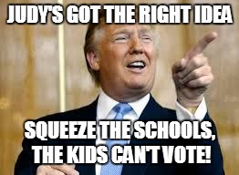 A BALANCING ACT! | JUDY'S GOT THE RIGHT IDEA SQUEEZE THE SCHOOLS, THE KIDS CAN'T VOTE! | image tagged in trump for president,budget,schools | made w/ Imgflip meme maker