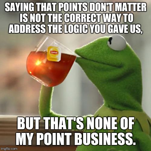 But That's None Of My Business Meme | SAYING THAT POINTS DON'T MATTER IS NOT THE CORRECT WAY TO ADDRESS THE LOGIC YOU GAVE US, BUT THAT'S NONE OF MY POINT BUSINESS. | image tagged in memes,but thats none of my business,kermit the frog | made w/ Imgflip meme maker