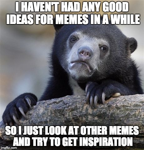 Confession Bear Meme | I HAVEN'T HAD ANY GOOD IDEAS FOR MEMES IN A WHILE SO I JUST LOOK AT OTHER MEMES AND TRY TO GET INSPIRATION | image tagged in memes,confession bear | made w/ Imgflip meme maker