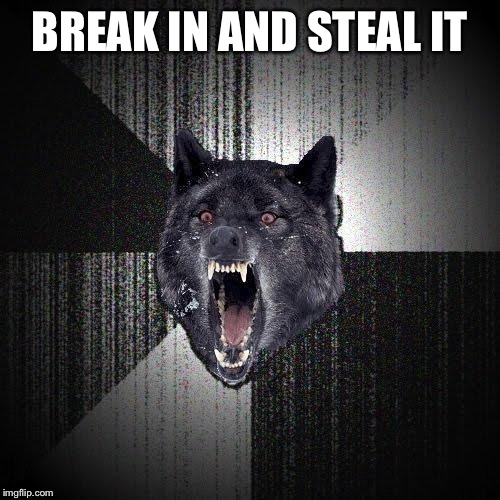 Insanity Wolf | BREAK IN AND STEAL IT | image tagged in insanity wolf | made w/ Imgflip meme maker