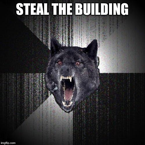 Insanity Wolf | STEAL THE BUILDING | image tagged in insanity wolf | made w/ Imgflip meme maker