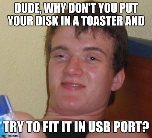 10 Guy Meme | DUDE, WHY DON'T YOU PUT YOUR DISK IN A TOASTER AND TRY TO FIT IT IN USB PORT? | image tagged in memes,10 guy | made w/ Imgflip meme maker