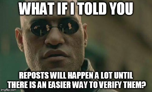 Can't search by context ... | WHAT IF I TOLD YOU REPOSTS WILL HAPPEN A LOT UNTIL THERE IS AN EASIER WAY TO VERIFY THEM? | image tagged in memes,matrix morpheus | made w/ Imgflip meme maker