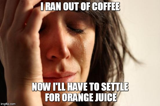 First World Problems Meme | I RAN OUT OF COFFEE NOW I'LL HAVE TO SETTLE FOR ORANGE JUICE | image tagged in memes,first world problems | made w/ Imgflip meme maker