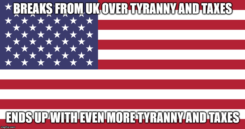 American Irony | BREAKS FROM UK OVER TYRANNY AND TAXES ENDS UP WITH EVEN MORE TYRANNY AND TAXES | image tagged in america,american flag,4th of july | made w/ Imgflip meme maker