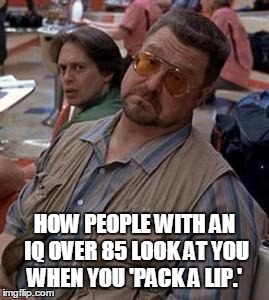 Pack a lip | HOW PEOPLE WITH AN IQ OVER 85 LOOK AT YOU WHEN YOU 'PACK A LIP.' | image tagged in walter the big lebowski,lebowski,pack a lip,tobacco,chew,iq | made w/ Imgflip meme maker