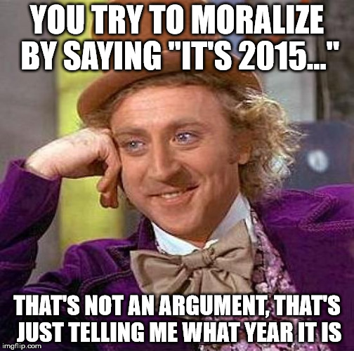 Creepy Condescending Wonka | YOU TRY TO MORALIZE BY SAYING "IT'S 2015..." THAT'S NOT AN ARGUMENT, THAT'S JUST TELLING ME WHAT YEAR IT IS | image tagged in memes,creepy condescending wonka | made w/ Imgflip meme maker