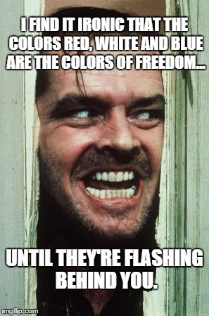 Here's Johnny Meme | I FIND IT IRONIC THAT THE COLORS RED, WHITE AND BLUE ARE THE COLORS OF FREEDOM... UNTIL THEY'RE FLASHING BEHIND YOU. | image tagged in memes,heres johnny | made w/ Imgflip meme maker