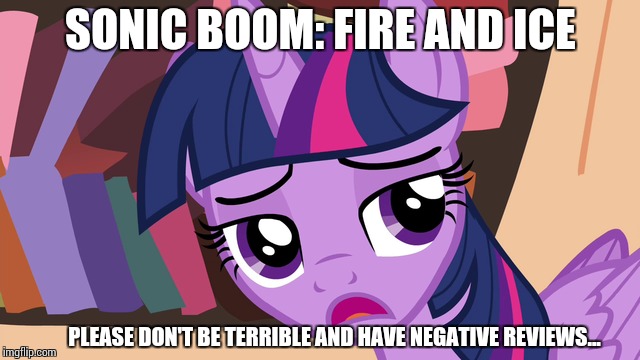Please don't... | SONIC BOOM: FIRE AND ICE PLEASE DON'T BE TERRIBLE AND HAVE NEGATIVE REVIEWS... | image tagged in sonic boom,fire and ice,twilight sparkle | made w/ Imgflip meme maker