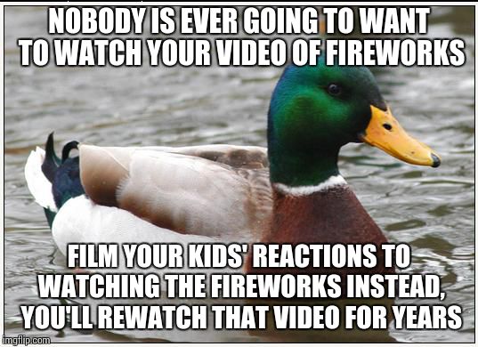 Actual Advice Mallard | NOBODY IS EVER GOING TO WANT TO WATCH YOUR VIDEO OF FIREWORKS FILM YOUR KIDS' REACTIONS TO WATCHING THE FIREWORKS INSTEAD, YOU'LL REWATCH TH | image tagged in memes,actual advice mallard | made w/ Imgflip meme maker