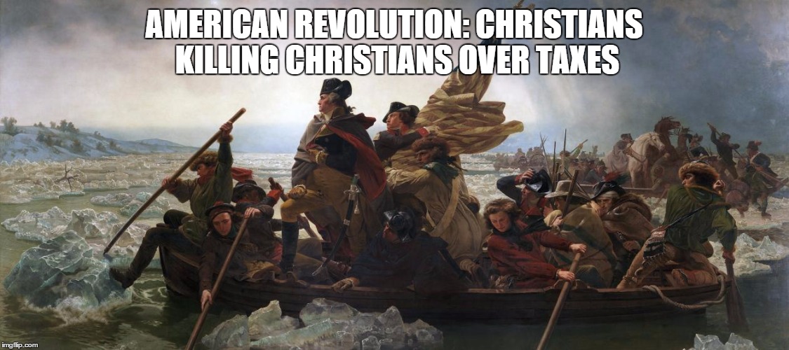 American Revolution: Killing over taxes | AMERICAN REVOLUTION: CHRISTIANS KILLING CHRISTIANS OVER TAXES | image tagged in america,taxes,kill | made w/ Imgflip meme maker