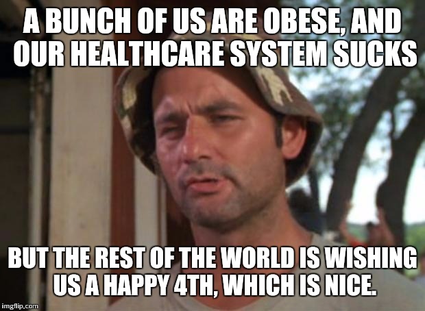 So I Got That Goin For Me Which Is Nice | A BUNCH OF US ARE OBESE, AND OUR HEALTHCARE SYSTEM SUCKS BUT THE REST OF THE WORLD IS WISHING US A HAPPY 4TH, WHICH IS NICE. | image tagged in memes,so i got that goin for me which is nice | made w/ Imgflip meme maker