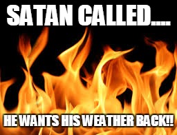 SATAN CALLED.... HE WANTS HIS WEATHER BACK!! | image tagged in fire | made w/ Imgflip meme maker