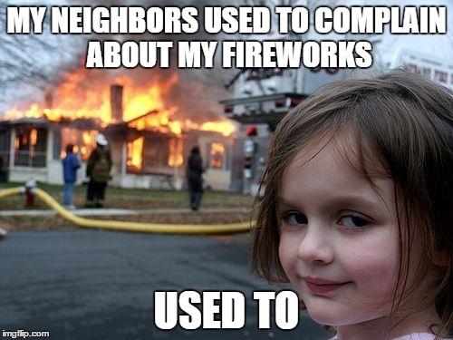 Disaster Girl Meme | MY NEIGHBORS USED TO COMPLAIN ABOUT MY FIREWORKS USED TO | image tagged in memes,disaster girl | made w/ Imgflip meme maker