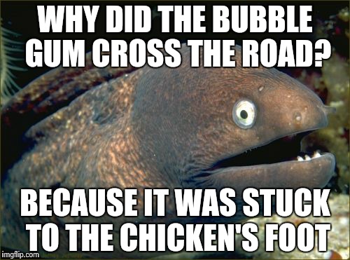 Bad joke eel | WHY DID THE BUBBLE GUM CROSS THE ROAD? BECAUSE IT WAS STUCK TO THE CHICKEN'S FOOT | image tagged in memes,bad joke eel | made w/ Imgflip meme maker