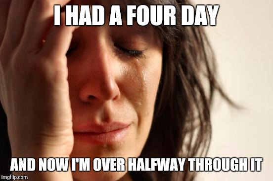 First World Problems Meme | I HAD A FOUR DAY AND NOW I'M OVER HALFWAY THROUGH IT | image tagged in memes,first world problems | made w/ Imgflip meme maker