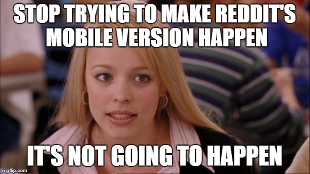 Its Not Going To Happen | STOP TRYING TO MAKE REDDIT'S MOBILE VERSION HAPPEN IT'S NOT GOING TO HAPPEN | image tagged in memes,its not going to happen | made w/ Imgflip meme maker