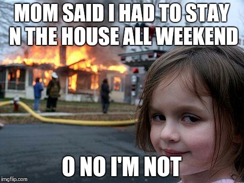 Disaster Girl | MOM SAID I HAD TO STAY N THE HOUSE ALL WEEKEND O NO I'M NOT | image tagged in memes,disaster girl | made w/ Imgflip meme maker