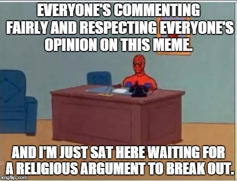 Spiderman sat at desk | EVERYONE'S COMMENTING FAIRLY AND RESPECTING EVERYONE'S OPINION ON THIS MEME. AND I'M JUST SAT HERE WAITING FOR A RELIGIOUS ARGUMENT TO BREAK | image tagged in spiderman sat at desk | made w/ Imgflip meme maker