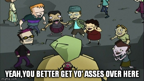 IZ-Hamstergeddon meme | YEAH,YOU BETTER GET YO' ASSES OVER HERE | image tagged in invaderzim | made w/ Imgflip meme maker