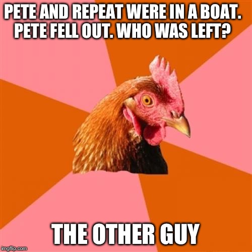 Anti Joke Chicken | PETE AND REPEAT WERE IN A BOAT. PETE FELL OUT. WHO WAS LEFT? THE OTHER GUY | image tagged in memes,anti joke chicken | made w/ Imgflip meme maker