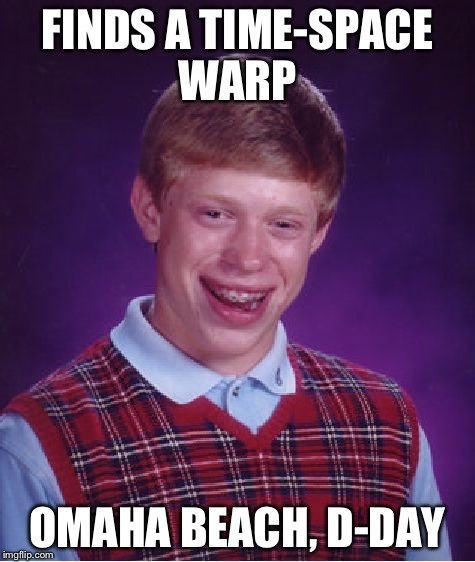 Bad Luck Brian | FINDS A TIME-SPACE WARP OMAHA BEACH, D-DAY | image tagged in memes,bad luck brian | made w/ Imgflip meme maker