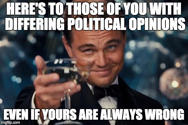 Leonardo Dicaprio Cheers | HERE'S TO THOSE OF YOU WITH DIFFERING POLITICAL OPINIONS EVEN IF YOURS ARE ALWAYS WRONG | image tagged in memes,leonardo dicaprio cheers | made w/ Imgflip meme maker