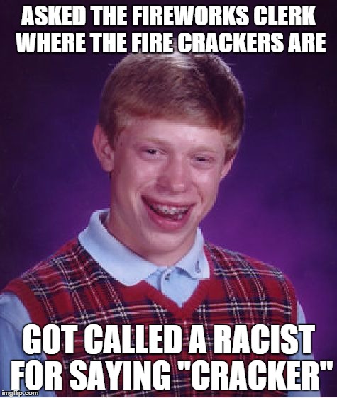 Bad Luck Brian | ASKED THE FIREWORKS CLERK WHERE THE FIRE CRACKERS ARE GOT CALLED A RACIST FOR SAYING "CRACKER" | image tagged in memes,bad luck brian | made w/ Imgflip meme maker