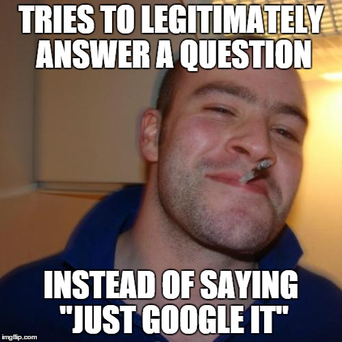 Good Guy Greg Meme | TRIES TO LEGITIMATELY ANSWER A QUESTION INSTEAD OF SAYING "JUST GOOGLE IT" | image tagged in memes,good guy greg | made w/ Imgflip meme maker
