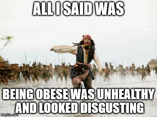 Jack Sparrow Being Chased | ALL I SAID WAS BEING OBESE WAS UNHEALTHY AND LOOKED DISGUSTING | image tagged in memes,jack sparrow being chased | made w/ Imgflip meme maker