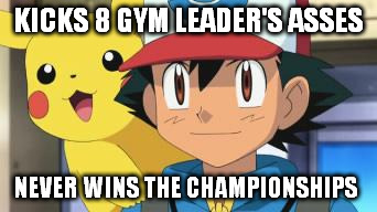 Never won championships | KICKS 8 GYM LEADER'S ASSES NEVER WINS THE CHAMPIONSHIPS | image tagged in ash ketchum,pokemon | made w/ Imgflip meme maker