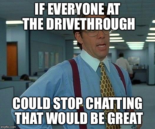 That Would Be Great | IF EVERYONE AT THE DRIVETHROUGH COULD STOP CHATTING THAT WOULD BE GREAT | image tagged in memes,that would be great | made w/ Imgflip meme maker