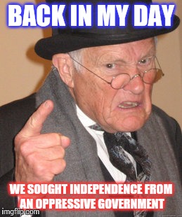 Back In My Day Meme | BACK IN MY DAY WE SOUGHT INDEPENDENCE FROM AN OPPRESSIVE GOVERNMENT | image tagged in memes,back in my day | made w/ Imgflip meme maker