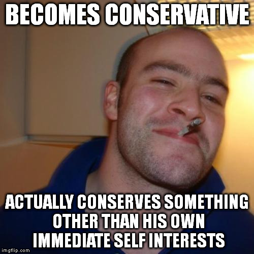 Good Guy Greg | BECOMES CONSERVATIVE ACTUALLY CONSERVES SOMETHING OTHER THAN HIS OWN IMMEDIATE SELF INTERESTS | image tagged in memes,good guy greg | made w/ Imgflip meme maker