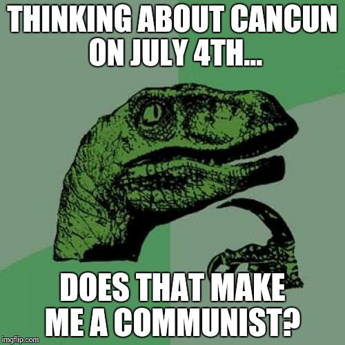 Philosoraptor | THINKING ABOUT CANCUN ON JULY 4TH... DOES THAT MAKE ME A COMMUNIST? | image tagged in memes,philosoraptor | made w/ Imgflip meme maker