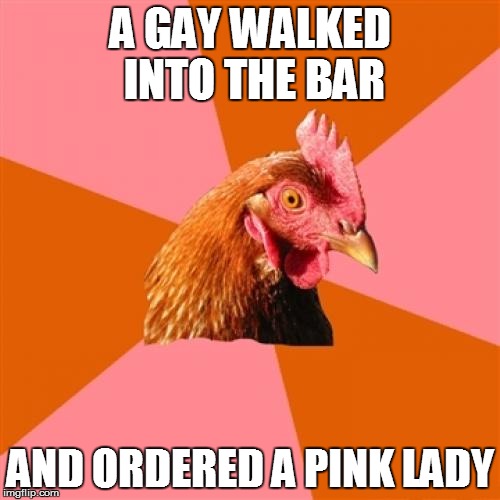 Anti Joke Chicken | A GAY WALKED INTO THE BAR AND ORDERED A PINK LADY | image tagged in memes,anti joke chicken | made w/ Imgflip meme maker