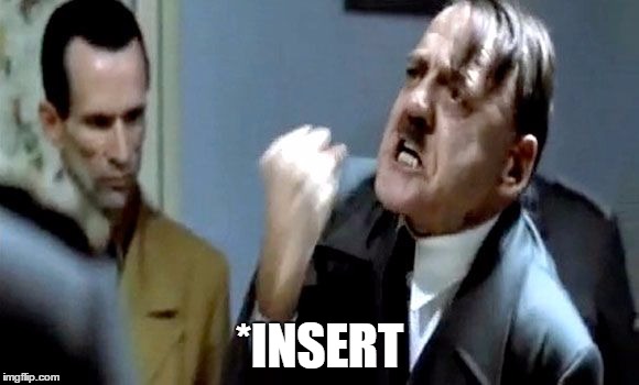 Hitler's Rant | *INSERT | image tagged in hitler's rant | made w/ Imgflip meme maker