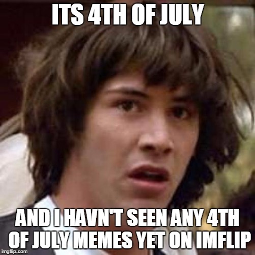 Seriously | ITS 4TH OF JULY AND I HAVN'T SEEN ANY 4TH OF JULY MEMES YET ON IMFLIP | image tagged in memes,conspiracy keanu | made w/ Imgflip meme maker