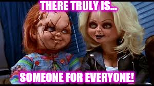 Chucky | THERE TRULY IS... SOMEONE FOR EVERYONE! | image tagged in horror | made w/ Imgflip meme maker