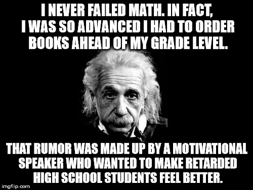 Albert Einstein 1 | I NEVER FAILED MATH. IN FACT, I WAS SO ADVANCED I HAD TO ORDER BOOKS AHEAD OF MY GRADE LEVEL. THAT RUMOR WAS MADE UP BY A MOTIVATIONAL SPEAK | image tagged in memes,albert einstein 1 | made w/ Imgflip meme maker