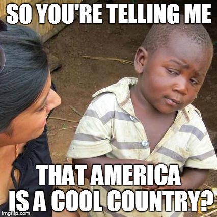 Third World Skeptical Kid Meme | SO YOU'RE TELLING ME THAT AMERICA IS A COOL COUNTRY? | image tagged in memes,third world skeptical kid | made w/ Imgflip meme maker