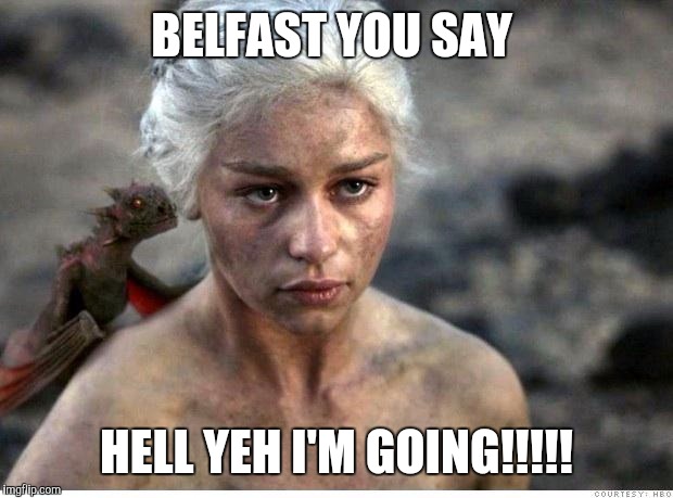 Game of thrones 2 | BELFAST YOU SAY HELL YEH I'M GOING!!!!! | image tagged in game of thrones 2 | made w/ Imgflip meme maker