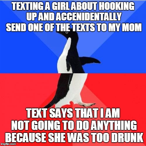 Socially Awkward Awesome Penguin | TEXTING A GIRL ABOUT HOOKING UP AND ACCENIDENTALLY SEND ONE OF THE TEXTS TO MY MOM TEXT SAYS THAT I AM NOT GOING TO DO ANYTHING BECAUSE SHE  | image tagged in memes,socially awkward awesome penguin | made w/ Imgflip meme maker