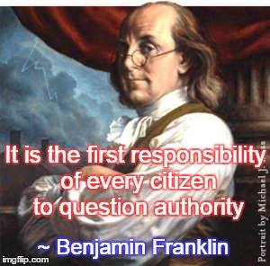 Benjamin Franklin | It is the first responsibility of every citizen to question authority ~ Benjamin Franklin | image tagged in benjamin franklin,question,think,responsibility | made w/ Imgflip meme maker