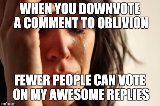 First World Problems Meme | WHEN YOU DOWNVOTE A COMMENT TO OBLIVION FEWER PEOPLE CAN VOTE ON MY AWESOME REPLIES | image tagged in memes,first world problems | made w/ Imgflip meme maker