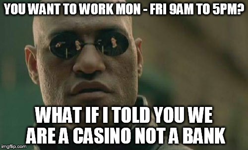 Matrix Morpheus Meme | YOU WANT TO WORK MON - FRI 9AM TO 5PM? WHAT IF I TOLD YOU WE ARE A CASINO NOT A BANK | image tagged in memes,matrix morpheus | made w/ Imgflip meme maker